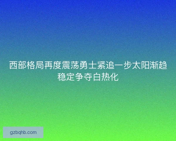 西部格局再度震荡勇士紧追一步太阳渐趋稳定争夺白热化