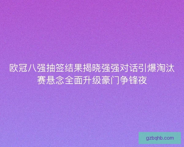 欧冠八强抽签结果揭晓强强对话引爆淘汰赛悬念全面升级豪门争锋夜
