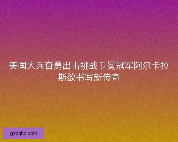 美国大兵奋勇出击挑战卫冕冠军阿尔卡拉斯欲书写新传奇