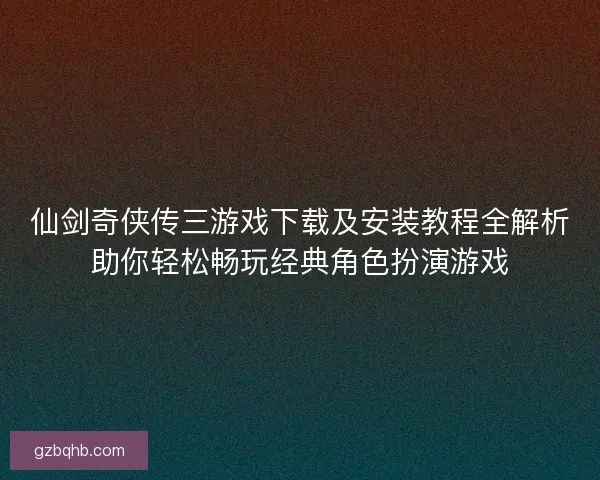 仙剑奇侠传三游戏下载及安装教程全解析助你轻松畅玩经典角色扮演游戏 仙剑奇侠传三游戏下载及安装教程全解析助你轻松畅玩经典角色扮演游戏