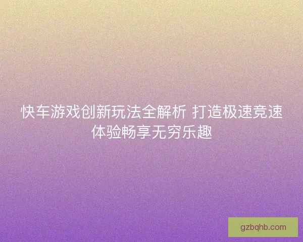 快车游戏创新玩法全解析 打造极速竞速体验畅享无穷乐趣