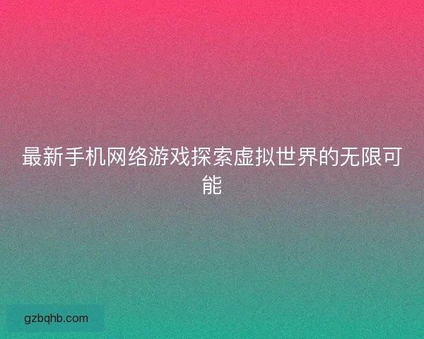 最新手机网络游戏探索虚拟世界的无限可能