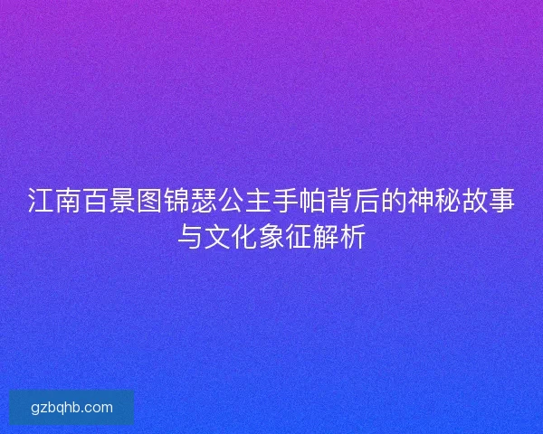 江南百景图锦瑟公主手帕背后的神秘故事与文化象征解析