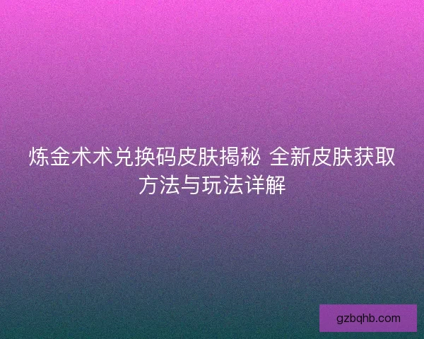 炼金术术兑换码皮肤揭秘 全新皮肤获取方法与玩法详解 炼金术术兑换码皮肤揭秘 全新皮肤获取方法与玩法详解