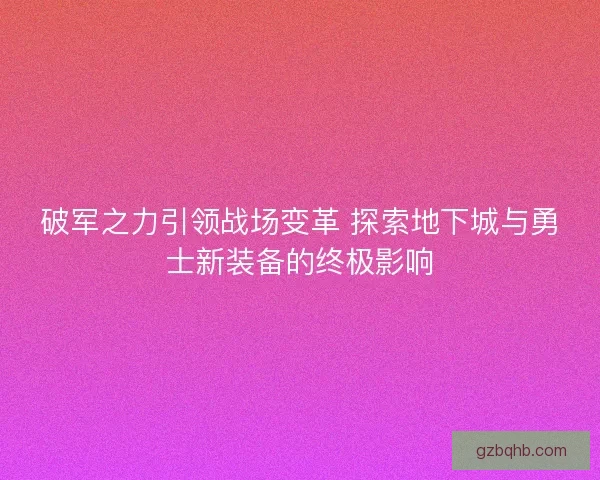 破军之力引领战场变革 探索地下城与勇士新装备的终极影响