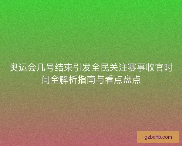 奥运会几号结束引发全民关注赛事收官时间全解析指南与看点盘点