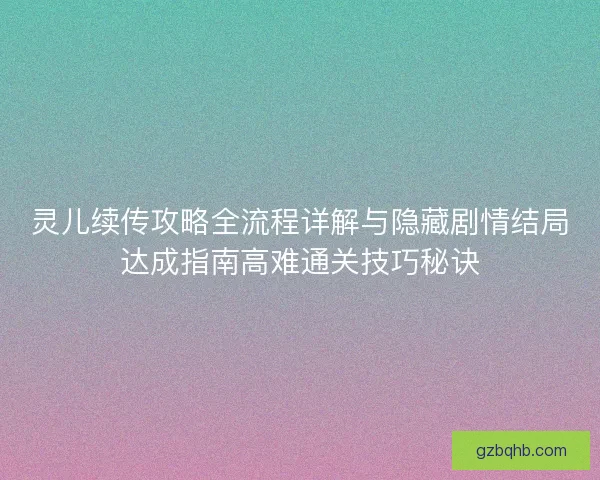 灵儿续传攻略全流程详解与隐藏剧情结局达成指南高难通关技巧秘诀 灵儿续传攻略全流程详解与隐藏剧情结局达成指南高难通关技巧秘诀