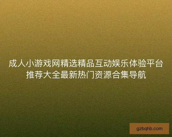 成人小游戏网精选精品互动娱乐体验平台推荐大全最新热门资源合集导航 成人小游戏网精选精品互动娱乐体验平台推荐大全最新热门资源合集导航