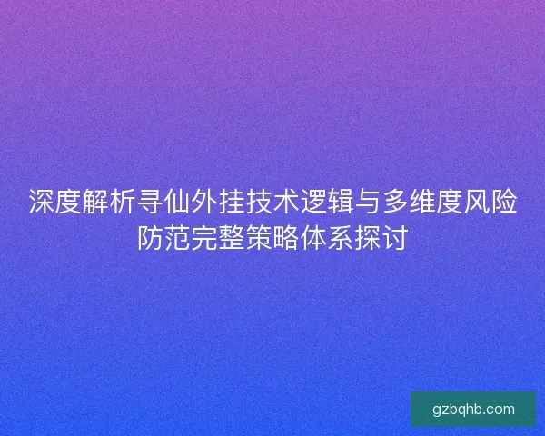 深度解析寻仙外挂技术逻辑与多维度风险防范完整策略体系探讨 深度解析寻仙外挂技术逻辑与多维度风险防范完整策略体系探讨