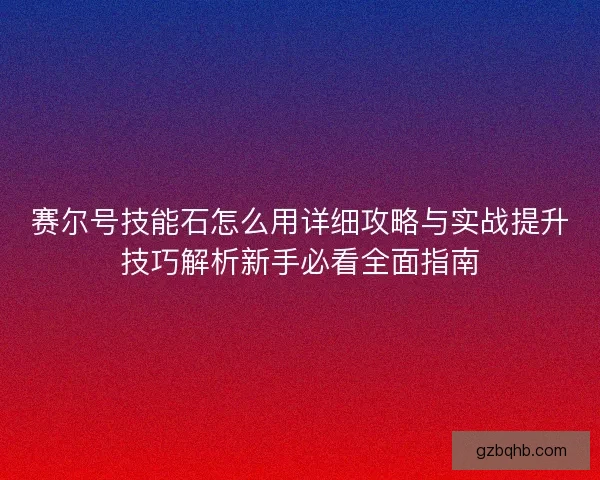 赛尔号技能石怎么用详细攻略与实战提升技巧解析新手必看全面指南 赛尔号技能石怎么用详细攻略与实战提升技巧解析新手必看全面指南