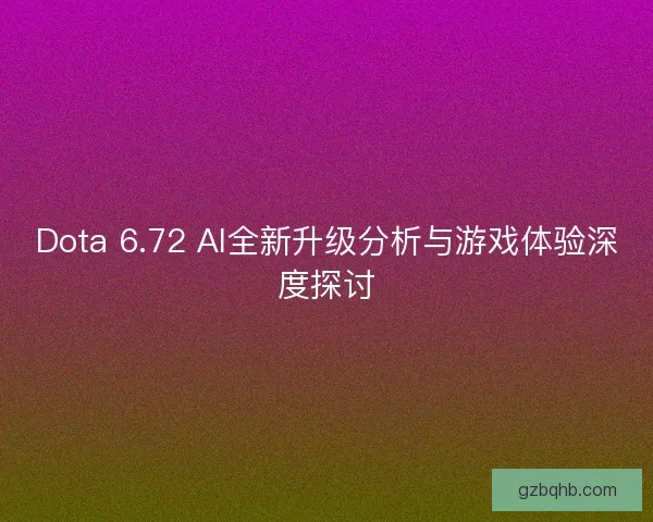 Dota 6.72 AI全新升级分析与游戏体验深度探讨 Dota 6.72 AI全新升级分析与游戏体验深度探讨
