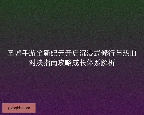 圣墟手游全新纪元开启沉浸式修行与热血对决指南攻略成长体系解析