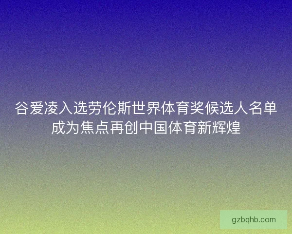 谷爱凌入选劳伦斯世界体育奖候选人名单成为焦点再创中国体育新辉煌