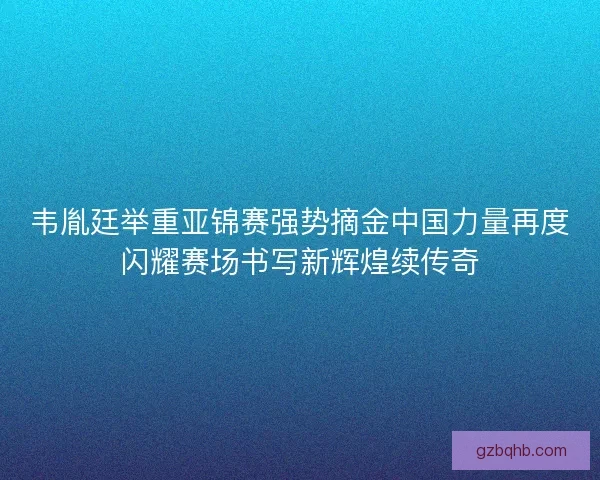 韦胤廷举重亚锦赛强势摘金中国力量再度闪耀赛场书写新辉煌续传奇 韦胤廷举重亚锦赛强势摘金中国力量再度闪耀赛场书写新辉煌续传奇