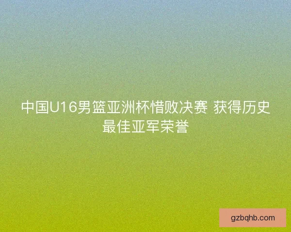 中国U16男篮亚洲杯惜败决赛 获得历史最佳亚军荣誉 中国U16男篮亚洲杯惜败决赛 获得历史最佳亚军荣誉