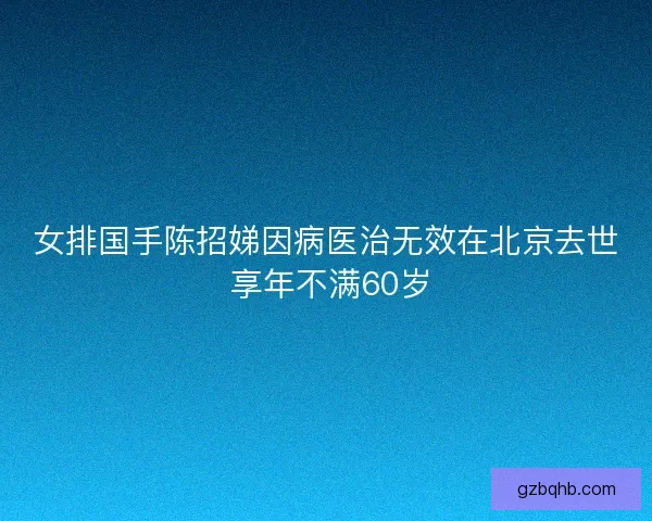 女排国手陈招娣因病医治无效在北京去世 享年不满60岁 女排国手陈招娣因病医治无效在北京去世 享年不满60岁