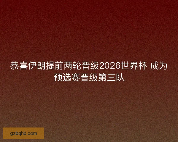 恭喜伊朗提前两轮晋级2026世界杯 成为预选赛晋级第三队 恭喜伊朗提前两轮晋级2026世界杯 成为预选赛晋级第三队