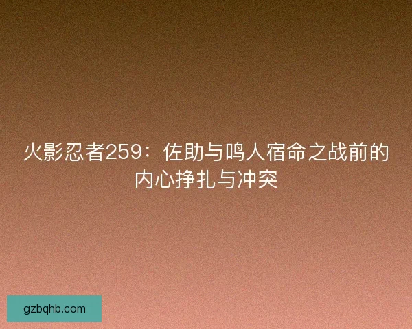火影忍者259:佐助与鸣人宿命之战前的内心挣扎与冲突 火影忍者259:佐助与鸣人宿命之战前的内心挣扎与冲突