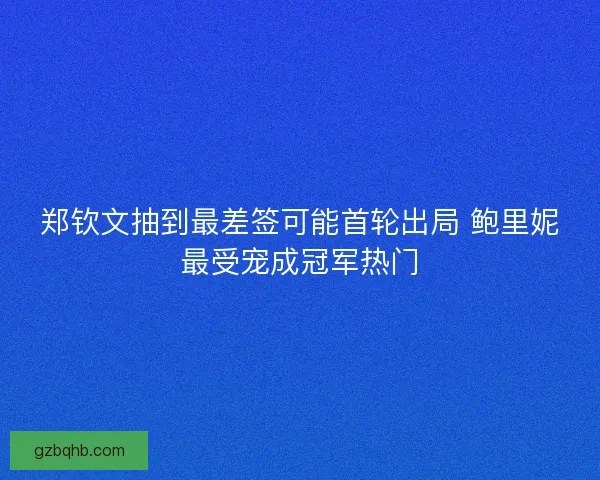 郑钦文抽到最差签可能首轮出局 鲍里妮最受宠成冠军热门 郑钦文抽到最差签可能首轮出局 鲍里妮最受宠成冠军热门
