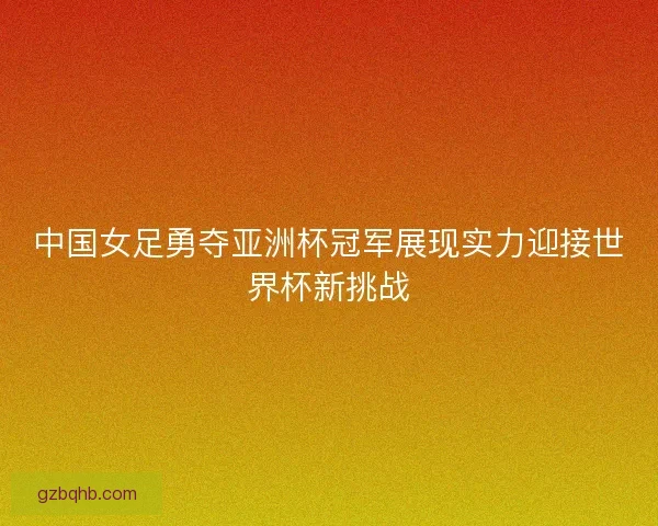 中国女足勇夺亚洲杯冠军展现实力迎接世界杯新挑战