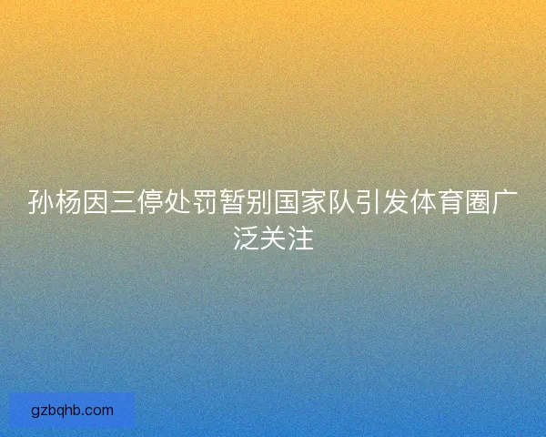 孙杨因三停处罚暂别国家队引发体育圈广泛关注 孙杨因三停处罚暂别国家队引发体育圈广泛关注
