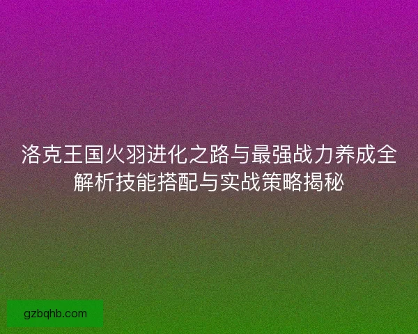洛克王国火羽进化之路与最强战力养成全解析技能搭配与实战策略揭秘