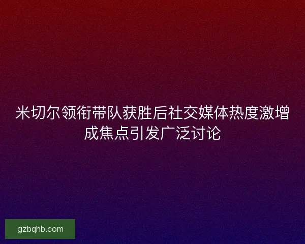 米切尔领衔带队获胜后社交媒体热度激增成焦点引发广泛讨论 米切尔领衔带队获胜后社交媒体热度激增成焦点引发广泛讨论