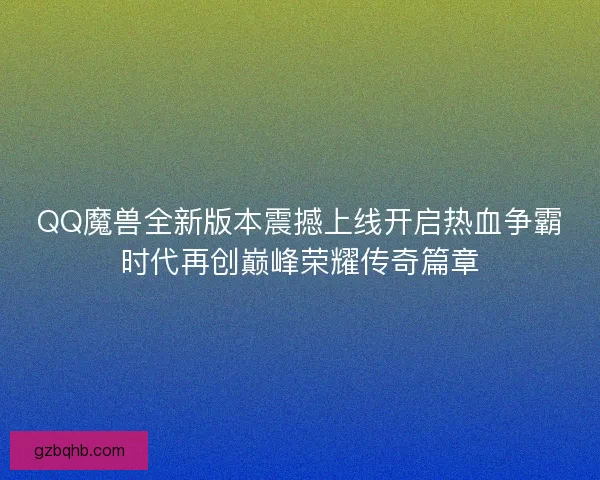 QQ魔兽全新版本震撼上线开启热血争霸时代再创巅峰荣耀传奇篇章 QQ魔兽全新版本震撼上线开启热血争霸时代再创巅峰荣耀传奇篇章