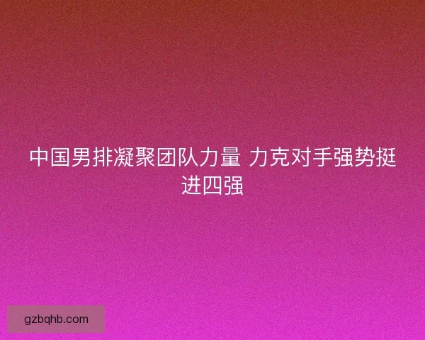 中国男排凝聚团队力量 力克对手强势挺进四强