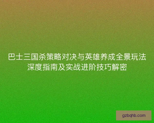 巴士三国杀策略对决与英雄养成全景玩法深度指南及实战进阶技巧解密
