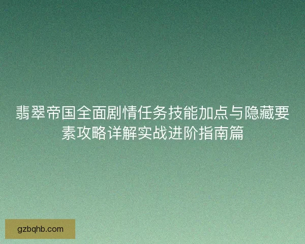 翡翠帝国全面剧情任务技能加点与隐藏要素攻略详解实战进阶指南篇