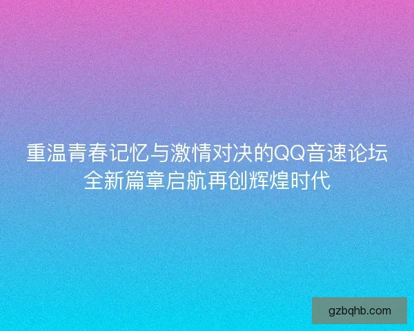 重温青春记忆与激情对决的QQ音速论坛全新篇章启航再创辉煌时代 重温青春记忆与激情对决的QQ音速论坛全新篇章启航再创辉煌时代
