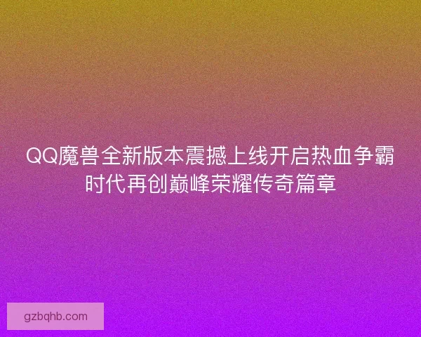 QQ魔兽全新版本震撼上线开启热血争霸时代再创巅峰荣耀传奇篇章