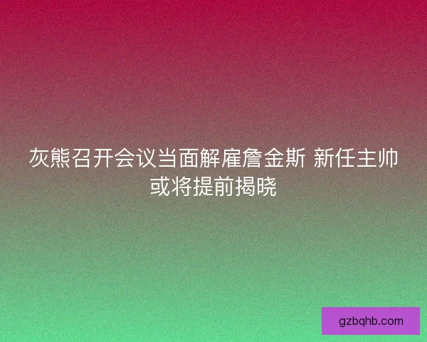 灰熊召开会议当面解雇詹金斯 新任主帅或将提前揭晓