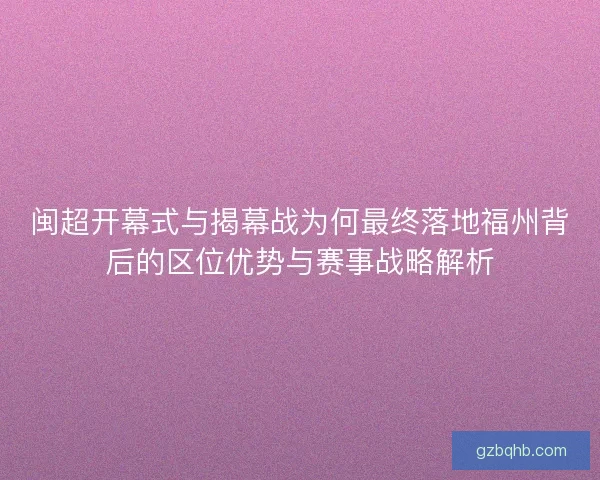 闽超开幕式与揭幕战为何最终落地福州背后的区位优势与赛事战略解析 闽超开幕式与揭幕战为何最终落地福州背后的区位优势与赛事战略解析