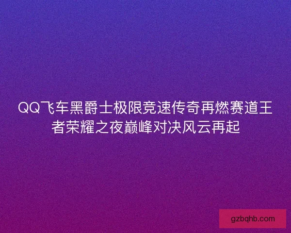 QQ飞车黑爵士极限竞速传奇再燃赛道王者荣耀之夜巅峰对决风云再起 QQ飞车黑爵士极限竞速传奇再燃赛道王者荣耀之夜巅峰对决风云再起