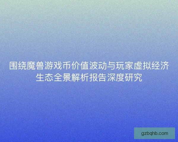 围绕魔兽游戏币价值波动与玩家虚拟经济生态全景解析报告深度研究 围绕魔兽游戏币价值波动与玩家虚拟经济生态全景解析报告深度研究