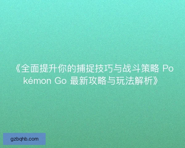 《全面提升你的捕捉技巧与战斗策略 Pokémon Go 最新攻略与玩法解析》